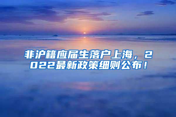 非沪籍应届生落户上海，2022最新政策细则公布！