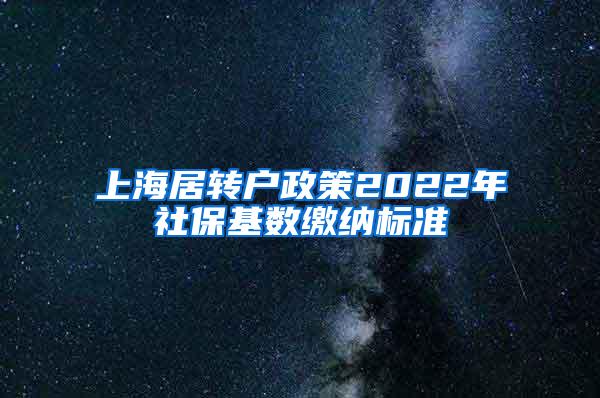 上海居转户政策2022年社保基数缴纳标准