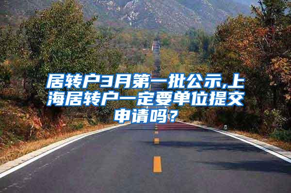 居转户3月第一批公示,上海居转户一定要单位提交申请吗？