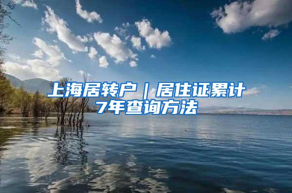 上海居转户｜居住证累计7年查询方法