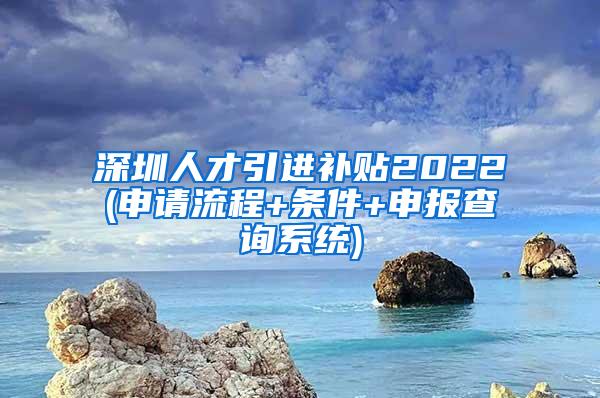 深圳人才引进补贴2022(申请流程+条件+申报查询系统)