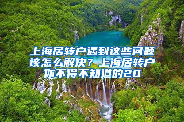 上海居转户遇到这些问题该怎么解决？上海居转户你不得不知道的20