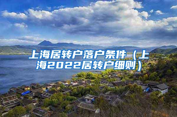 上海居转户落户条件（上海2022居转户细则）