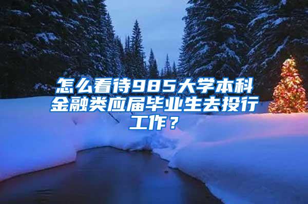 怎么看待985大学本科金融类应届毕业生去投行工作？