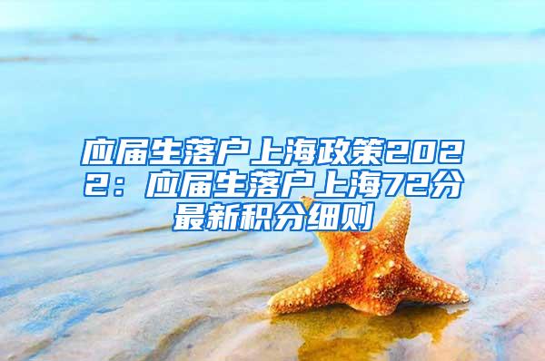 应届生落户上海政策2022：应届生落户上海72分最新积分细则