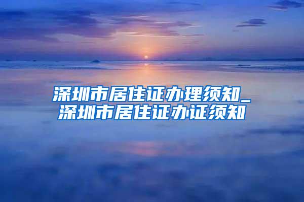 深圳市居住证办理须知_深圳市居住证办证须知