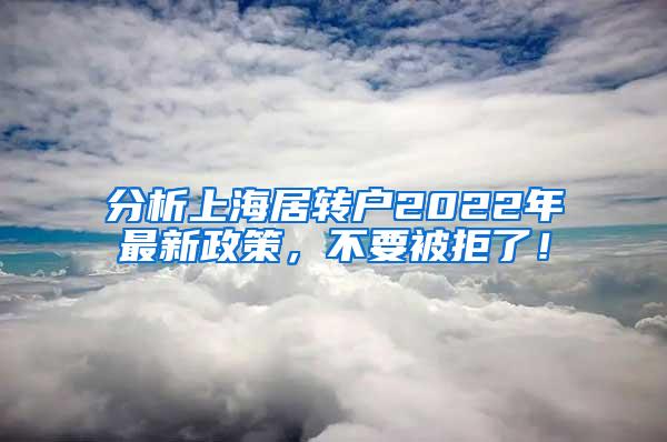 分析上海居转户2022年最新政策，不要被拒了！