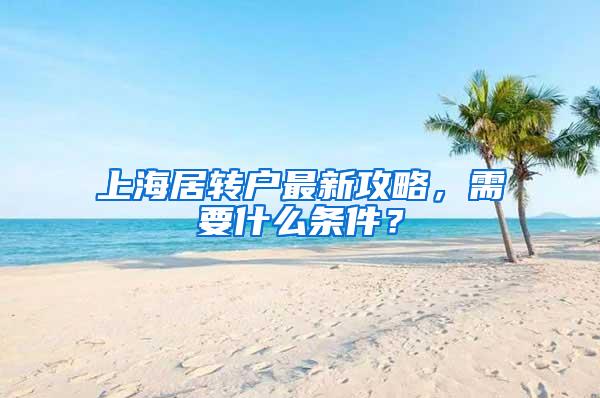 上海居转户最新攻略，需要什么条件？