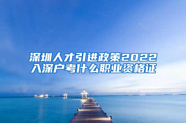 深圳人才引进政策2022入深户考什么职业资格证