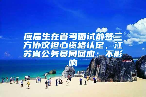 应届生在省考面试前签三方协议担心资格认定，江苏省公务员局回应：不影响