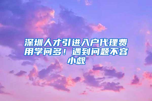 深圳人才引进入户代理费用学问多！遇到问题不容小觑