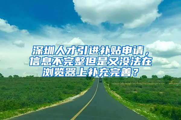 深圳人才引进补贴申请，信息不完整但是又没法在浏览器上补充完善？