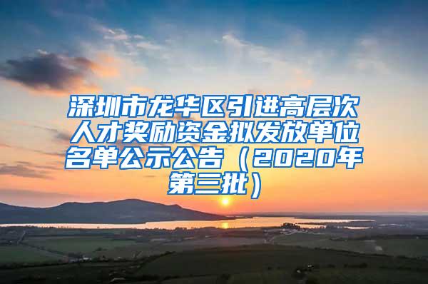 深圳市龙华区引进高层次人才奖励资金拟发放单位名单公示公告（2020年第三批）