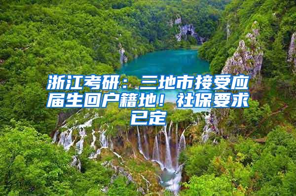 浙江考研：三地市接受应届生回户籍地！社保要求已定