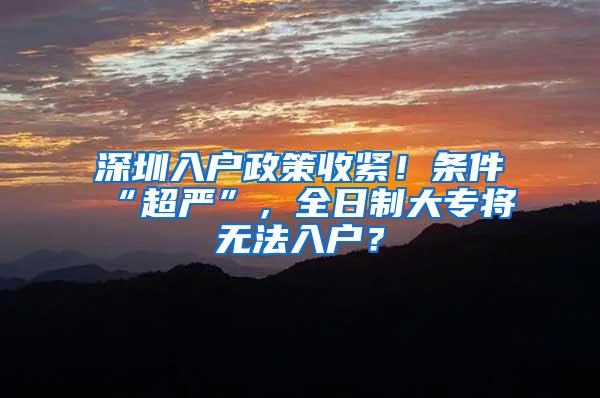 深圳入户政策收紧！条件“超严”，全日制大专将无法入户？