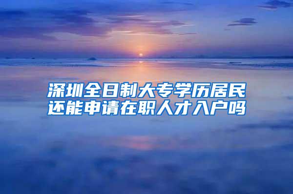 深圳全日制大专学历居民还能申请在职人才入户吗