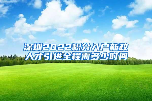 深圳2022积分入户新政人才引进全程需多少时间