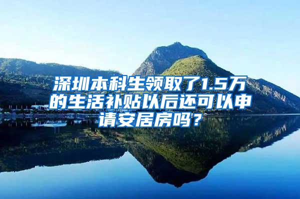 深圳本科生领取了1.5万的生活补贴以后还可以申请安居房吗？