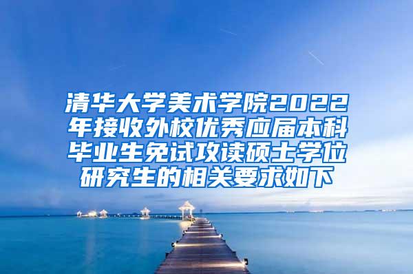 清华大学美术学院2022年接收外校优秀应届本科毕业生免试攻读硕士学位研究生的相关要求如下