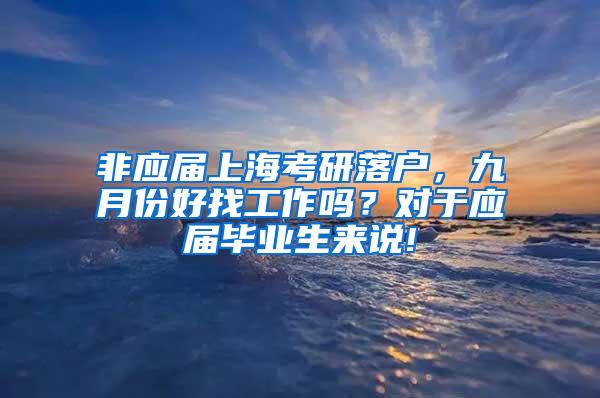 非应届上海考研落户，九月份好找工作吗？对于应届毕业生来说!