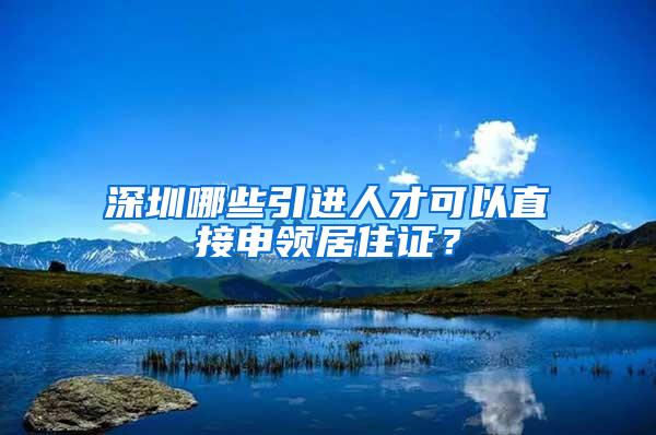 深圳哪些引进人才可以直接申领居住证？