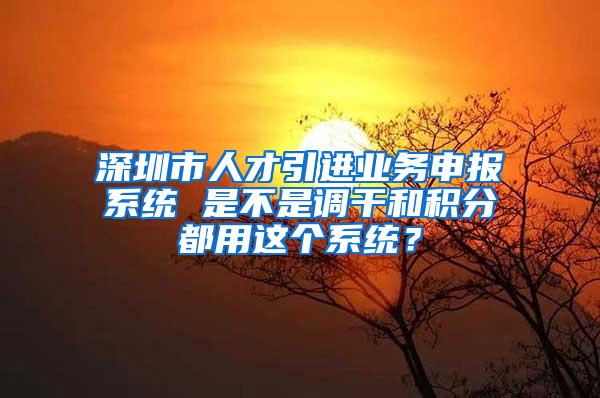 深圳市人才引进业务申报系统 是不是调干和积分都用这个系统？