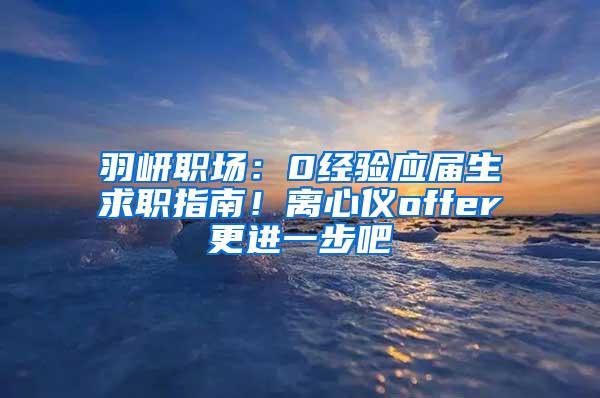 羽岍职场：0经验应届生求职指南！离心仪offer更进一步吧