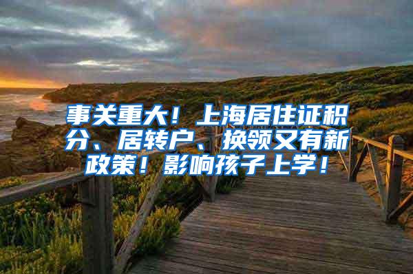 事关重大！上海居住证积分、居转户、换领又有新政策！影响孩子上学！