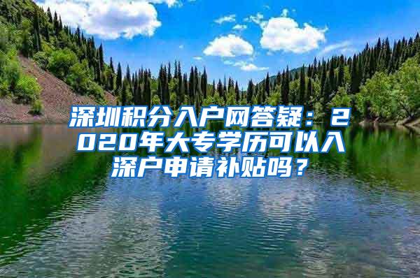 深圳积分入户网答疑：2020年大专学历可以入深户申请补贴吗？