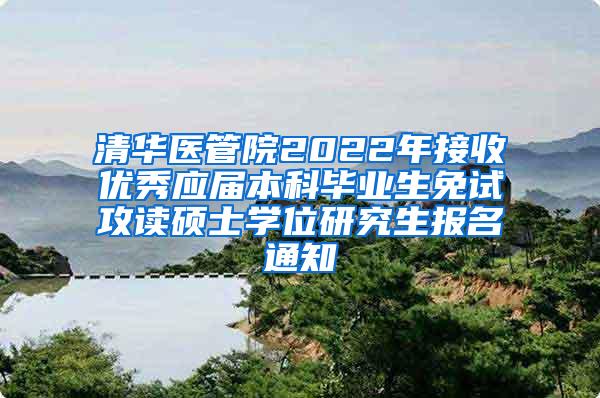 清华医管院2022年接收优秀应届本科毕业生免试攻读硕士学位研究生报名通知