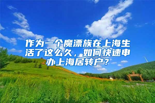 作为一个魔漂族在上海生活了这么久，如何快速申办上海居转户？