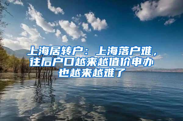 上海居转户：上海落户难，往后户口越来越值价申办也越来越难了