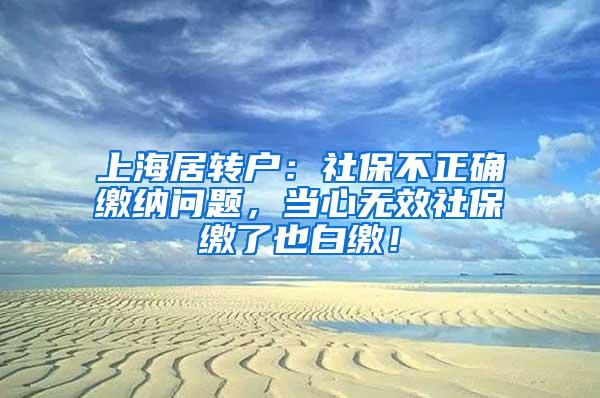 上海居转户：社保不正确缴纳问题，当心无效社保缴了也白缴！