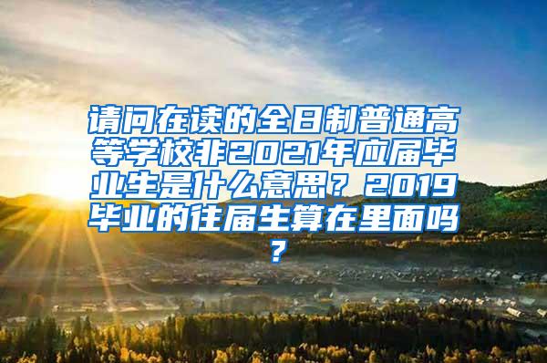 请问在读的全日制普通高等学校非2021年应届毕业生是什么意思？2019毕业的往届生算在里面吗？