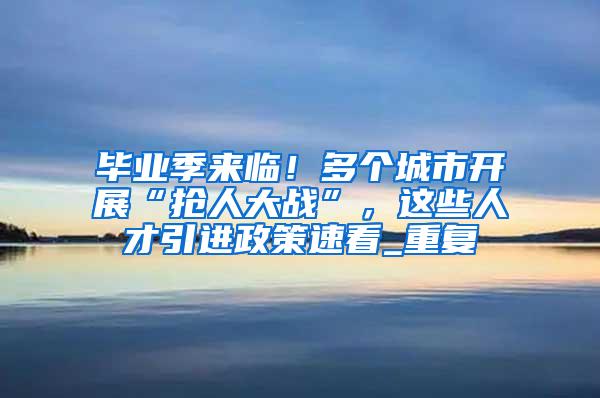 毕业季来临！多个城市开展“抢人大战”，这些人才引进政策速看_重复