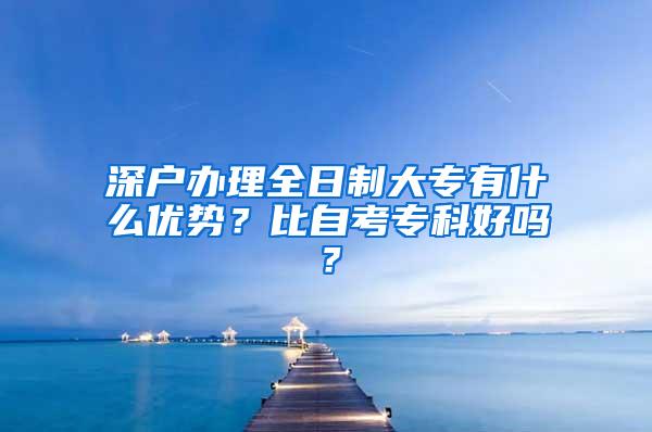 深户办理全日制大专有什么优势？比自考专科好吗？