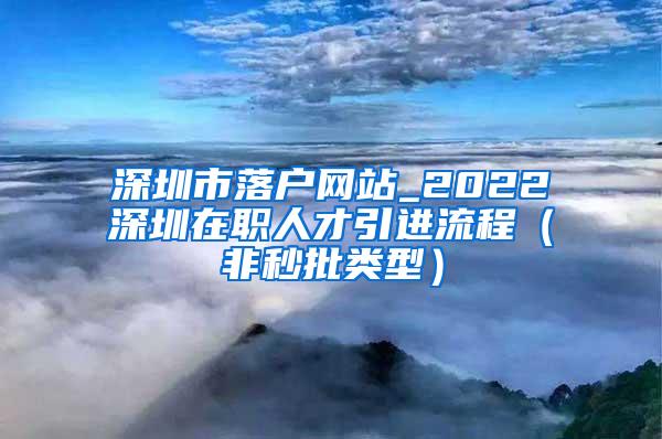 深圳市落户网站_2022深圳在职人才引进流程（非秒批类型）