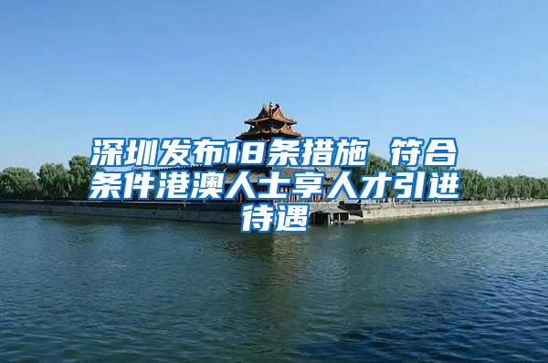 深圳发布18条措施 符合条件港澳人士享人才引进待遇