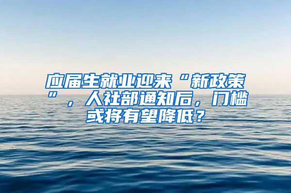 应届生就业迎来“新政策”，人社部通知后，门槛或将有望降低？