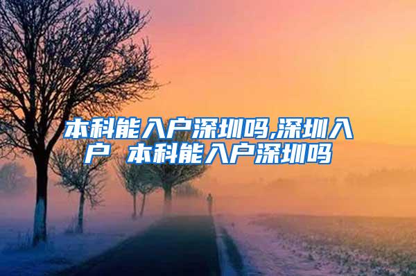 本科能入户深圳吗,深圳入户 本科能入户深圳吗