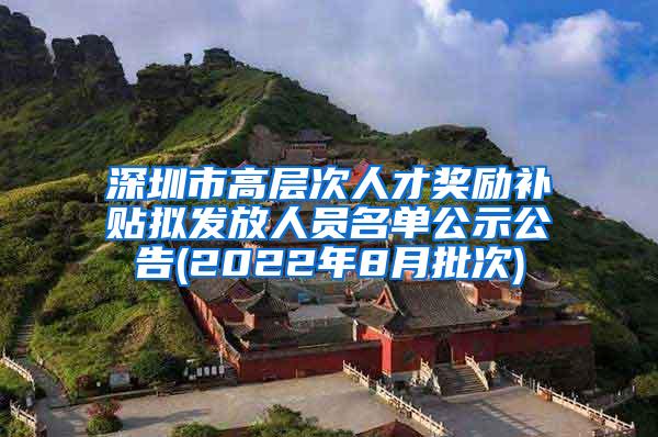 深圳市高层次人才奖励补贴拟发放人员名单公示公告(2022年8月批次)