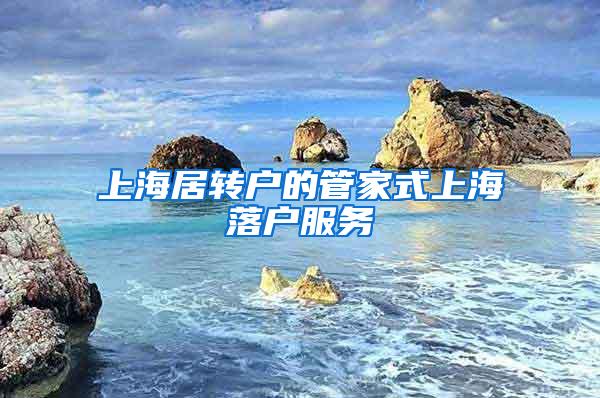 上海居转户的管家式上海落户服务