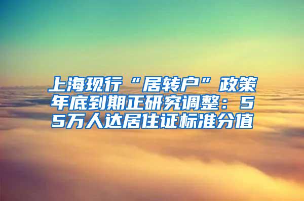 上海现行“居转户”政策年底到期正研究调整：55万人达居住证标准分值