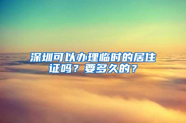 深圳可以办理临时的居住证吗？要多久的？