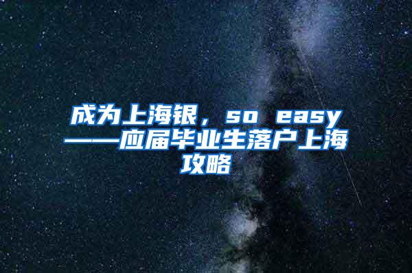 成为上海银，so easy——应届毕业生落户上海攻略