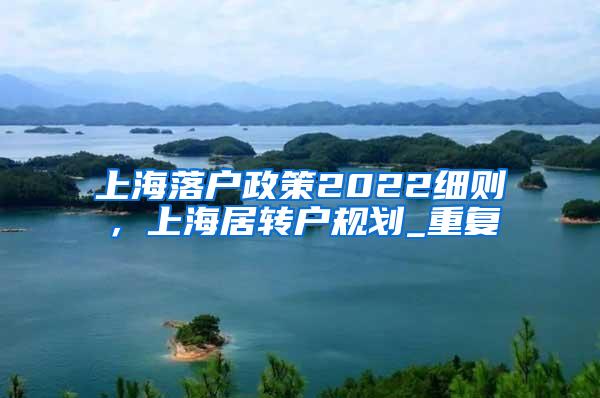 上海落户政策2022细则，上海居转户规划_重复