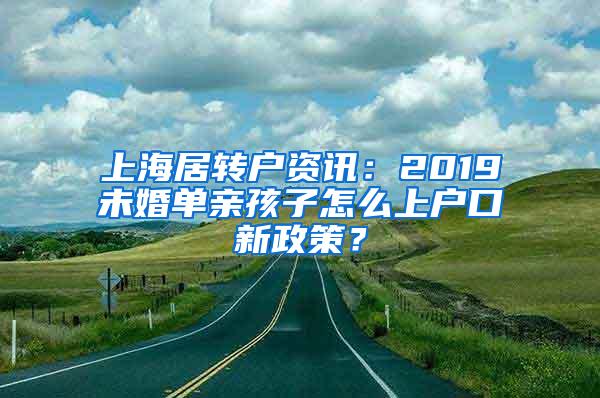 上海居转户资讯：2019未婚单亲孩子怎么上户口新政策？