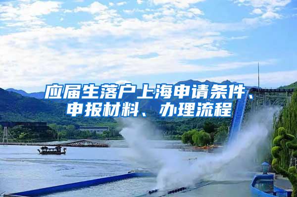 应届生落户上海申请条件、申报材料、办理流程