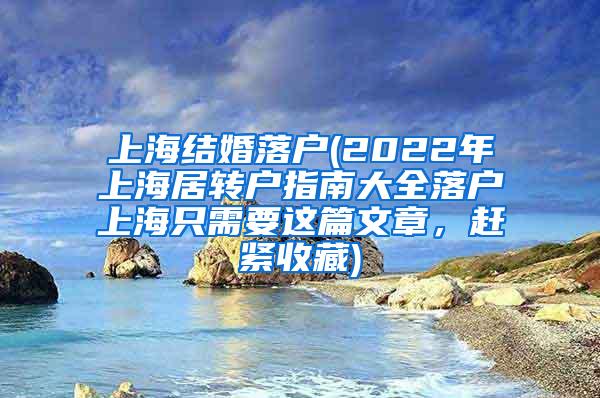 上海结婚落户(2022年上海居转户指南大全落户上海只需要这篇文章，赶紧收藏)