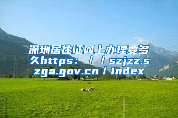 深圳居住证网上办理要多久https：／／szjzz.szga.gov.cn／index